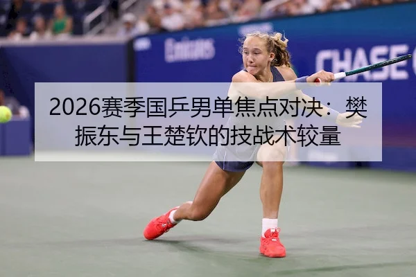 2026赛季国乒男单焦点对决:樊振东与王楚钦的技战术较量 | kaiyun.com